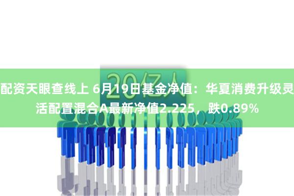 配资天眼查线上 6月19日基金净值：华夏消费升级灵活配置混合A最新净值2.225，跌0.89%