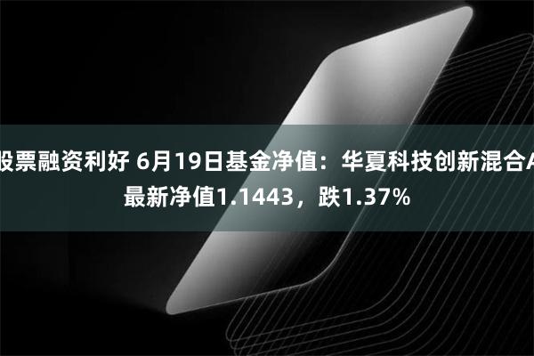 股票融资利好 6月19日基金净值：华夏科技创新混合A最新净值1.1443，跌1.37%