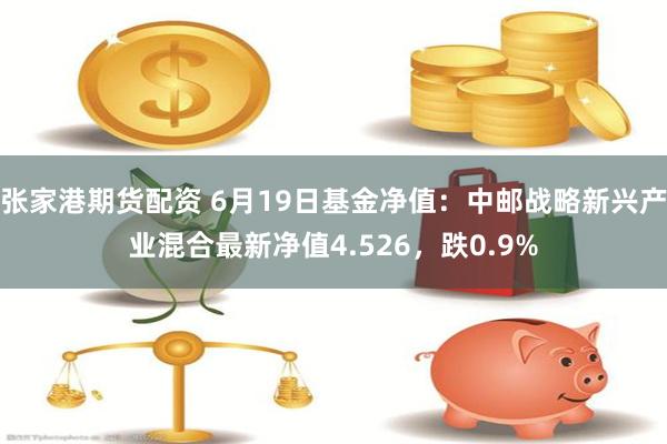 张家港期货配资 6月19日基金净值：中邮战略新兴产业混合最新净值4.526，跌0.9%