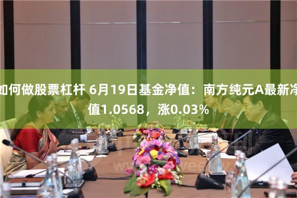 如何做股票杠杆 6月19日基金净值：南方纯元A最新净值1.0568，涨0.03%