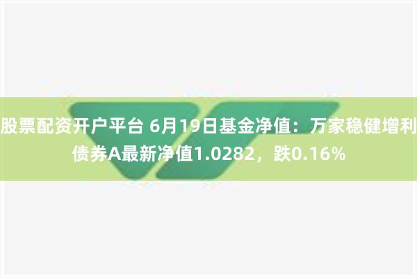 股票配资开户平台 6月19日基金净值：万家稳健增利债券A最新净值1.0282，跌0.16%