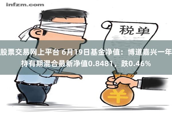 股票交易网上平台 6月19日基金净值：博道嘉兴一年持有期混合最新净值0.8481，跌0.46%