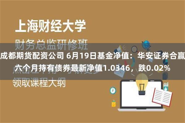 成都期货配资公司 6月19日基金净值：华安证券合赢六个月持有债券最新净值1.0346，跌0.02%