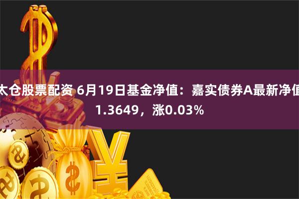 太仓股票配资 6月19日基金净值：嘉实债券A最新净值1.3649，涨0.03%