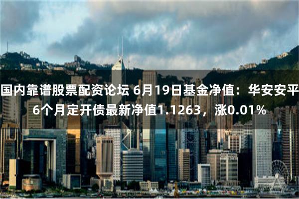 国内靠谱股票配资论坛 6月19日基金净值：华安安平6个月定开债最新净值1.1263，涨0.01%