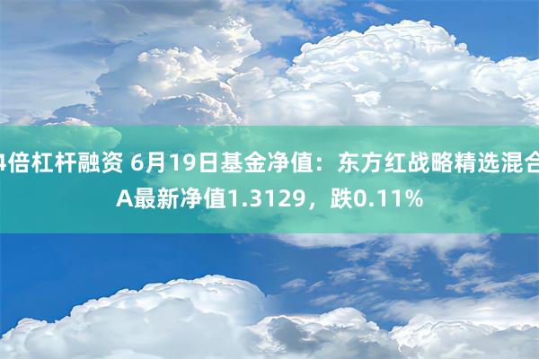 4倍杠杆融资 6月19日基金净值：东方红战略精选混合A最新净值1.3129，跌0.11%