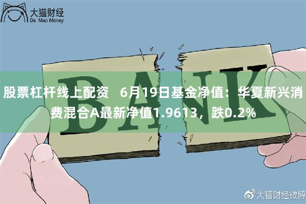 股票杠杆线上配资   6月19日基金净值：华夏新兴消费混合A最新净值1.9613，跌0.2%