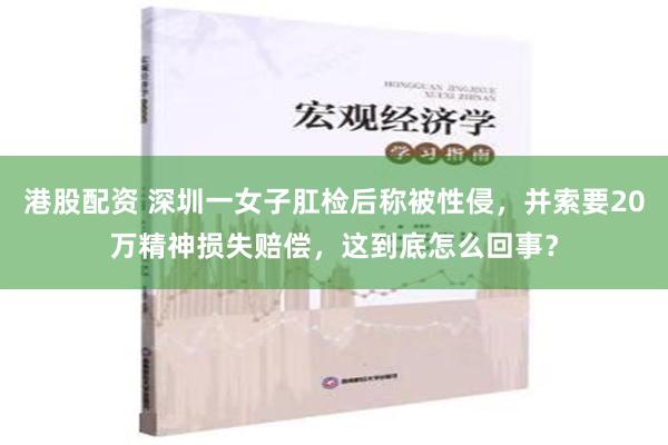 港股配资 深圳一女子肛检后称被性侵，并索要20万精神损失赔偿，这到底怎么回事？