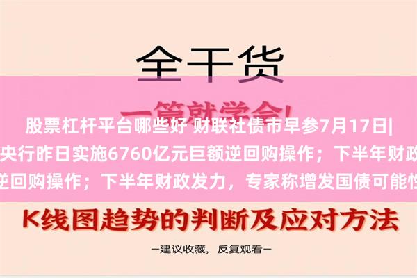 股票杠杆平台哪些好 财联社债市早参7月17日| 税期影响资金面稳定，央行昨日实施6760亿元巨额逆回购操作；下半年财政发力，专家称增发国债可能性加大