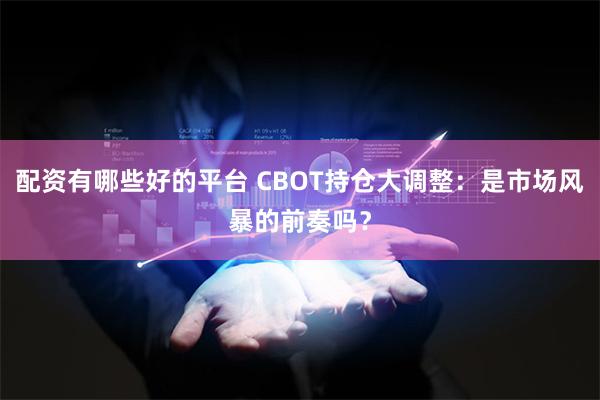 配资有哪些好的平台 CBOT持仓大调整：是市场风暴的前奏吗？