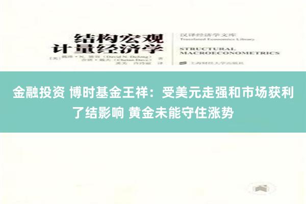 金融投资 博时基金王祥：受美元走强和市场获利了结影响 黄金未能守住涨势