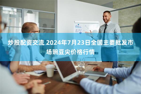 炒股配资交流 2024年7月23日全国主要批发市场豌豆尖价格行情