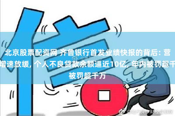 北京股票配资网 齐鲁银行首发业绩快报的背后: 营收增速放缓, 个人不良贷款余额逼近10亿, 年内被罚超千万