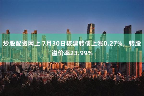 炒股配资网上 7月30日核建转债上涨0.27%，转股溢价率23.99%