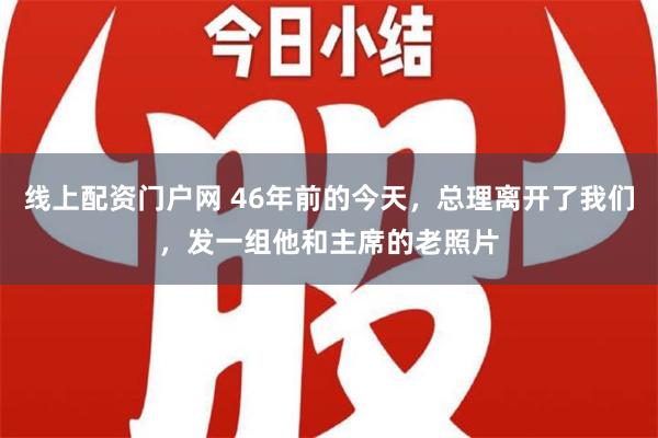 线上配资门户网 46年前的今天，总理离开了我们，发一组他和主席的老照片