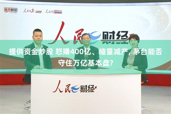 提供资金炒股 怒赚400亿、缩量减产, 茅台能否守住万亿基本盘?