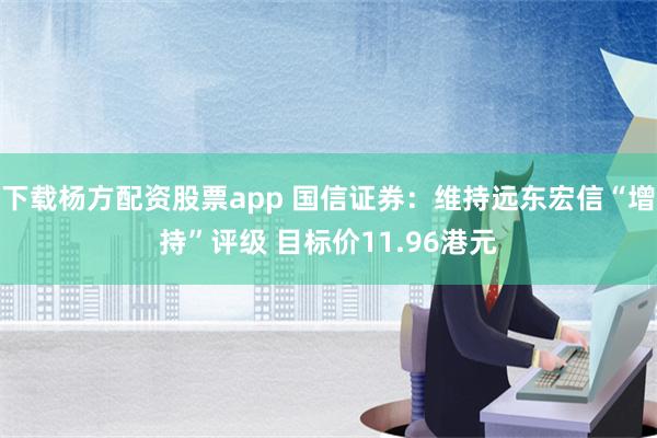 下载杨方配资股票app 国信证券：维持远东宏信“增持”评级 目标价11.96港元