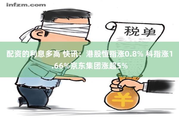 配资的利息多高 快讯：港股恒指涨0.8% 科指涨1.66%京东集团涨超5%