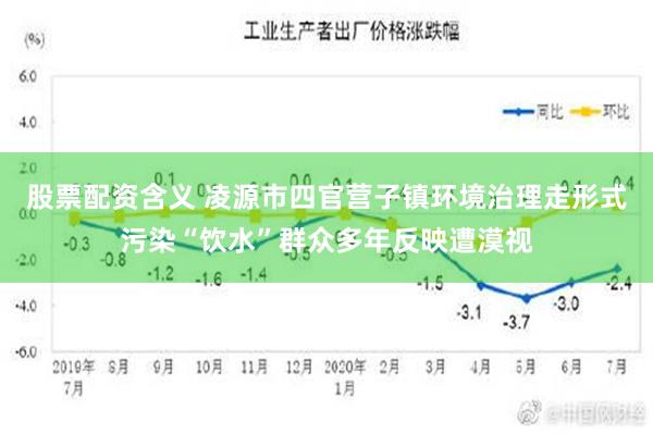 股票配资含义 凌源市四官营子镇环境治理走形式污染“饮水”群众多年反映遭漠视