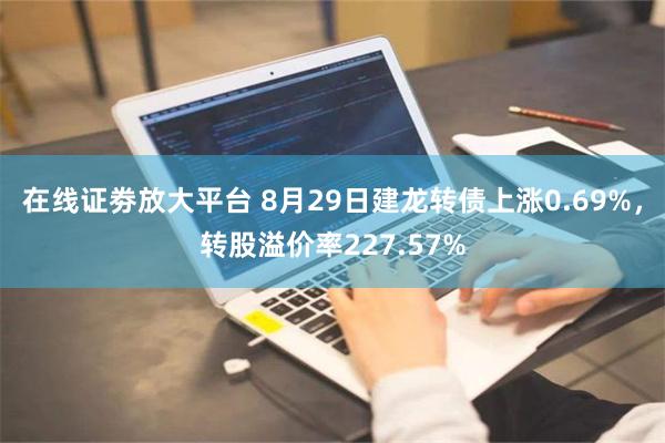 在线证劵放大平台 8月29日建龙转债上涨0.69%，转股溢价率227.57%