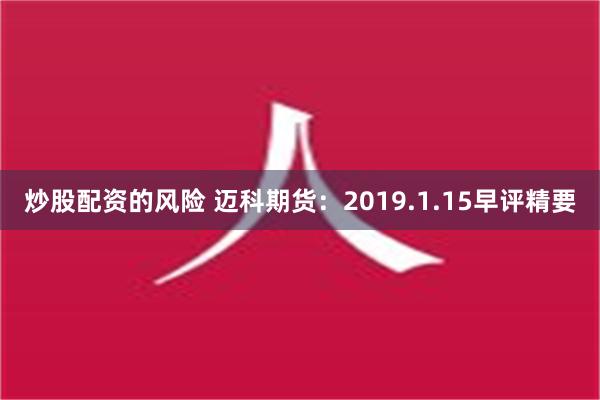 炒股配资的风险 迈科期货：2019.1.15早评精要