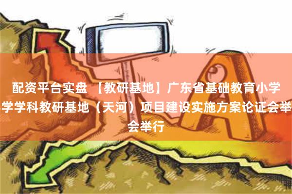 配资平台实盘 【教研基地】广东省基础教育小学科学学科教研基地（天河）项目建设实施方案论证会举行