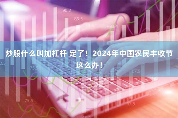 炒股什么叫加杠杆 定了！2024年中国农民丰收节这么办！