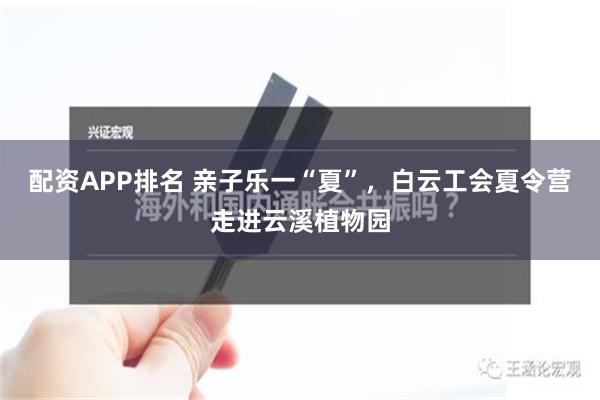 配资APP排名 亲子乐一“夏”，白云工会夏令营走进云溪植物园