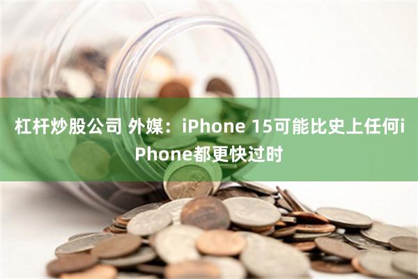 杠杆炒股公司 外媒：iPhone 15可能比史上任何iPhone都更快过时