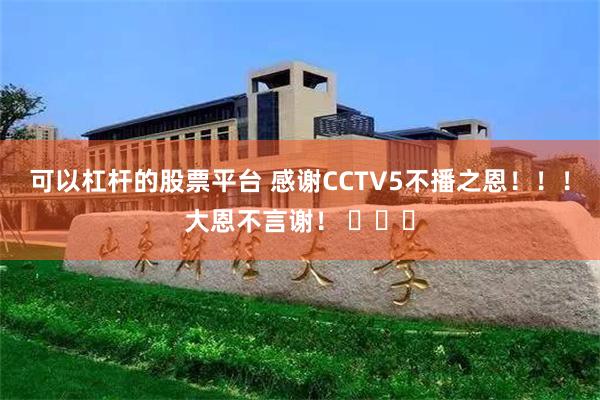 可以杠杆的股票平台 感谢CCTV5不播之恩！！！大恩不言谢！ ​​​