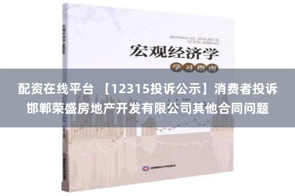 配资在线平台 【12315投诉公示】消费者投诉邯郸荣盛房地产开发有限公司其他合同问题