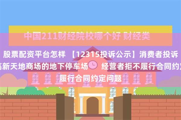 股票配资平台怎样 【12315投诉公示】消费者投诉步步高新天地商场的地下停车场      经营者拒不履行合同约定问题