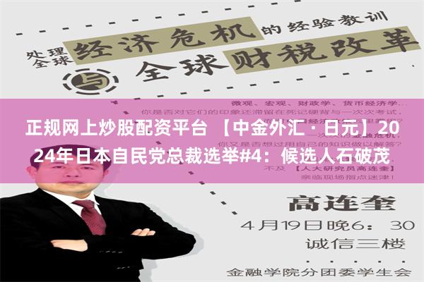 正规网上炒股配资平台 【中金外汇 · 日元】2024年日本自民党总裁选举#4：候选人石破茂