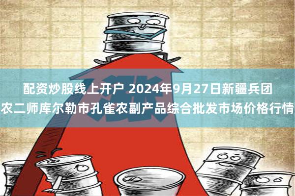 配资炒股线上开户 2024年9月27日新疆兵团农二师库尔勒市孔雀农副产品综合批发市场价格行情