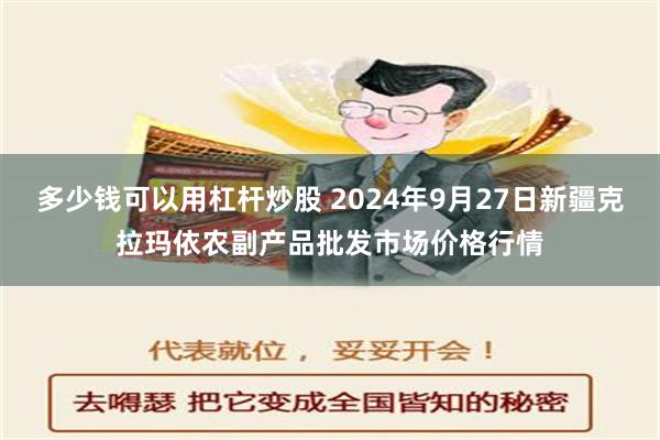 多少钱可以用杠杆炒股 2024年9月27日新疆克拉玛依农副产品批发市场价格行情