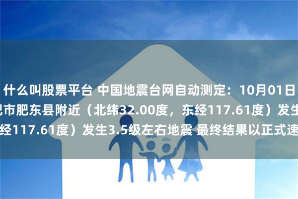 什么叫股票平台 中国地震台网自动测定：10月01日16时34分在安徽合肥市肥东县附近（北纬32.00度，东经117.61度）发生3.5级左右地震 最终结果以正式速报为准