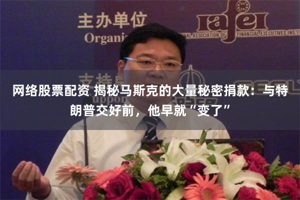 网络股票配资 揭秘马斯克的大量秘密捐款：与特朗普交好前，他早就“变了”