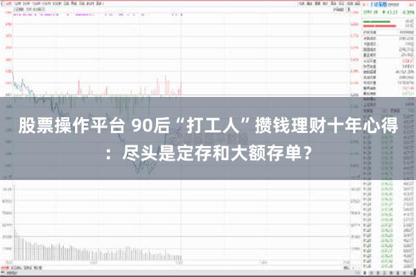 股票操作平台 90后“打工人”攒钱理财十年心得：尽头是定存和大额存单？