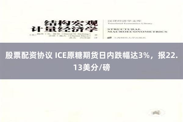 股票配资协议 ICE原糖期货日内跌幅达3%，报22.13美分/磅