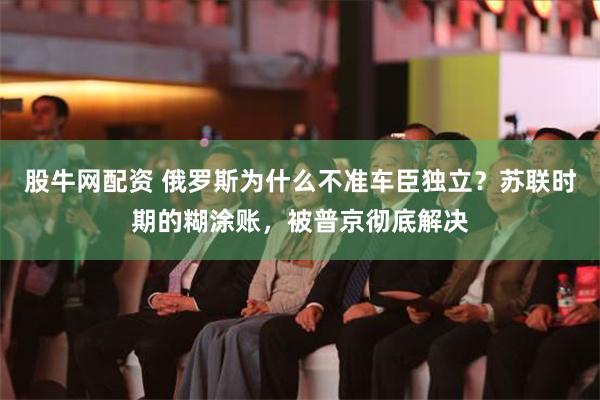 股牛网配资 俄罗斯为什么不准车臣独立？苏联时期的糊涂账，被普京彻底解决