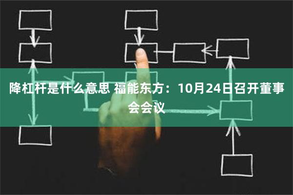 降杠杆是什么意思 福能东方：10月24日召开董事会会议