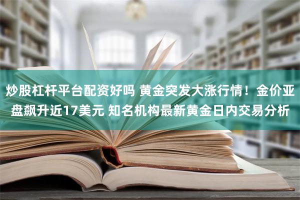 炒股杠杆平台配资好吗 黄金突发大涨行情！金价亚盘飙升近17美元 知名机构最新黄金日内交易分析