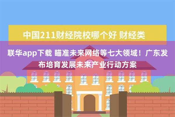 联华app下载 瞄准未来网络等七大领域！广东发布培育发展未来产业行动方案