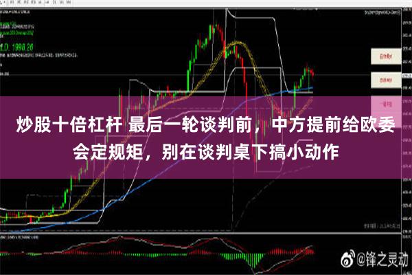 炒股十倍杠杆 最后一轮谈判前，中方提前给欧委会定规矩，别在谈判桌下搞小动作