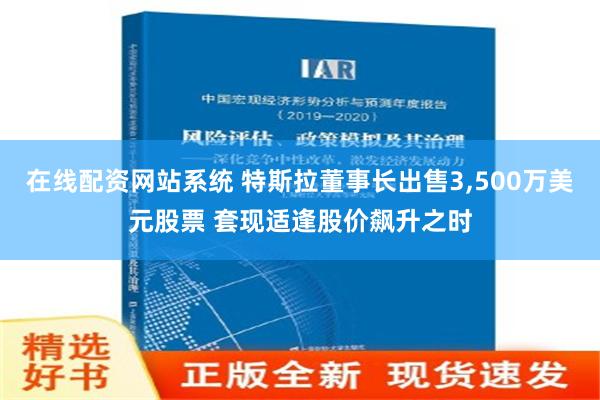 在线配资网站系统 特斯拉董事长出售3,500万美元股票 套现适逢股价飙升之时