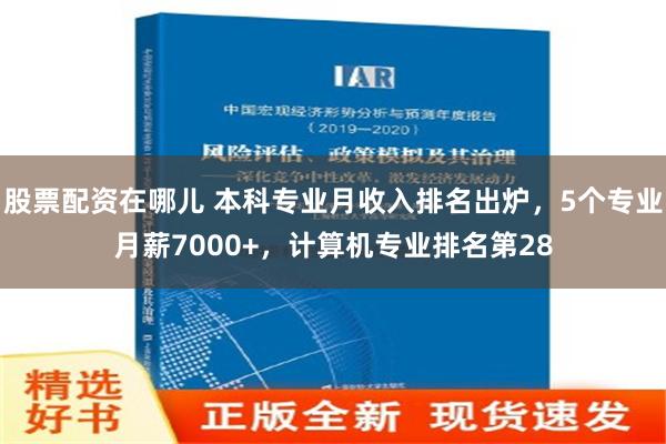 股票配资在哪儿 本科专业月收入排名出炉，5个专业月薪7000+，计算机专业排名第28