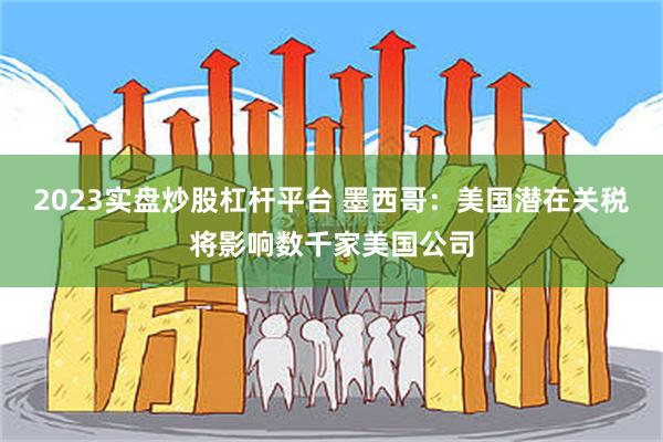 2023实盘炒股杠杆平台 墨西哥：美国潜在关税将影响数千家美国公司