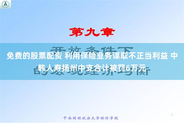 免费的股票配资 利用保险业务谋取不正当利益 中韩人寿扬州中支合计被罚6万元