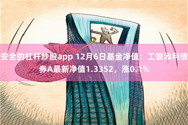 安全的杠杆炒股app 12月6日基金净值：工银添利债券A最新净值1.3352，涨0.1%