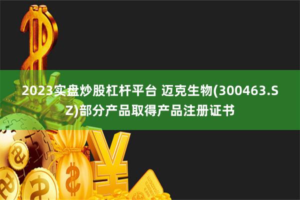 2023实盘炒股杠杆平台 迈克生物(300463.SZ)部分产品取得产品注册证书